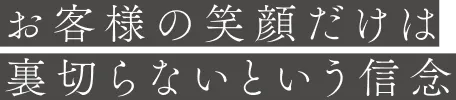 お客様の笑顔だけは裏切らないという信念